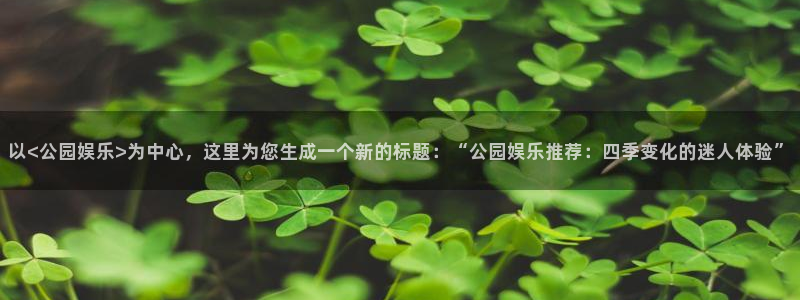 狗子28体育凯捷平台代理：以<公园娱乐>为中心，这里为您生成一个新的标题：“公园