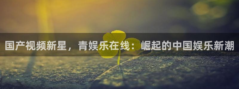 狗子28体育：国产视频新星，青娱乐在线：崛起的中国娱乐新潮