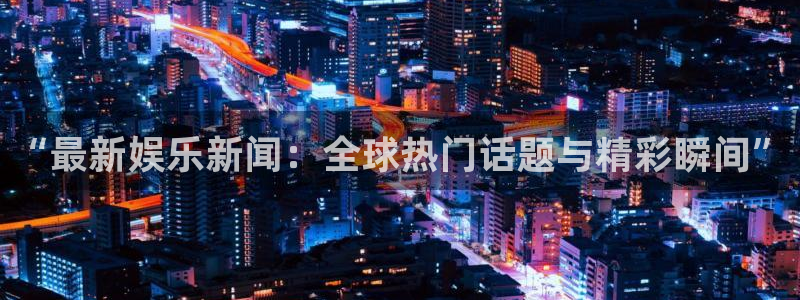 狗子28体育平台总代理：“最新娱乐新闻：全球热门话题与精彩瞬间”