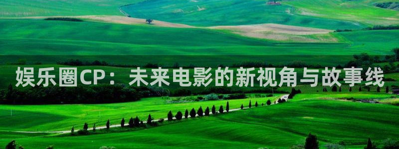 狗子282登录地址：娱乐圈CP：未来电影的新视角与故事线