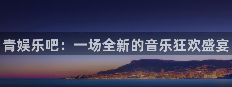 狗子28平台在线注册：青娱乐吧：一场全新的音乐狂欢盛宴