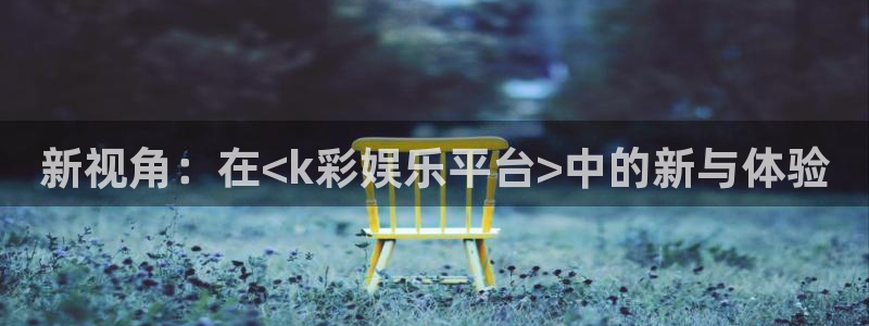 狗子28体育f开户：新视角：在<k彩娱乐平台>中的新与体验