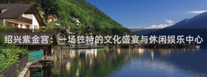 狗子28f凯捷注册：绍兴紫金宫：一场独特的文化盛宴与休闲娱乐中心