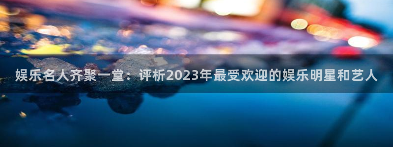 狗子28vk：娱乐名人齐聚一堂：评析2023年最受欢迎的娱乐明星和艺人