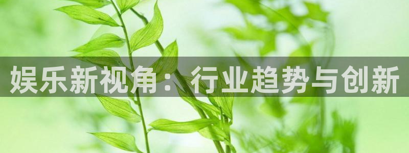 狗子28平台在线注册：娱乐新视角：行业趋势与创新