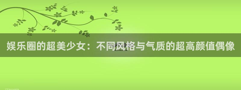 狗子284平台：娱乐圈的超美少女：不同风格与气质的超高颜值偶像