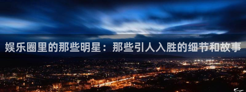 狗子28官网：娱乐圈里的那些明星：那些引人入胜的细节和故事